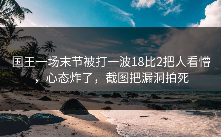 国王一场末节被打一波18比2把人看懵,心态炸了,截图把漏洞拍死